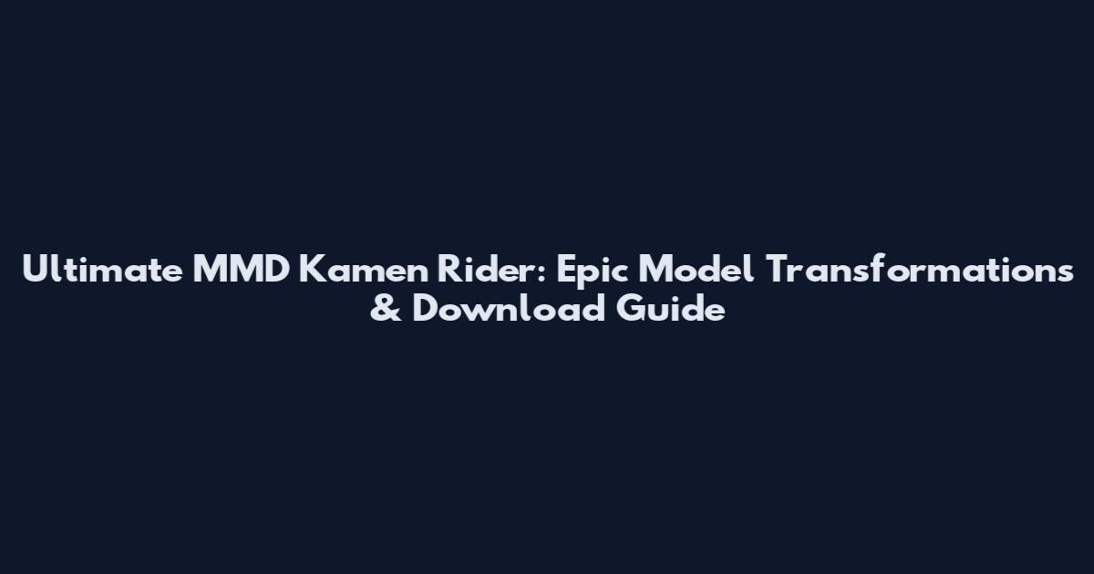 Ultimate MMD Kamen Rider: Epic Model Transformations & Download Guide