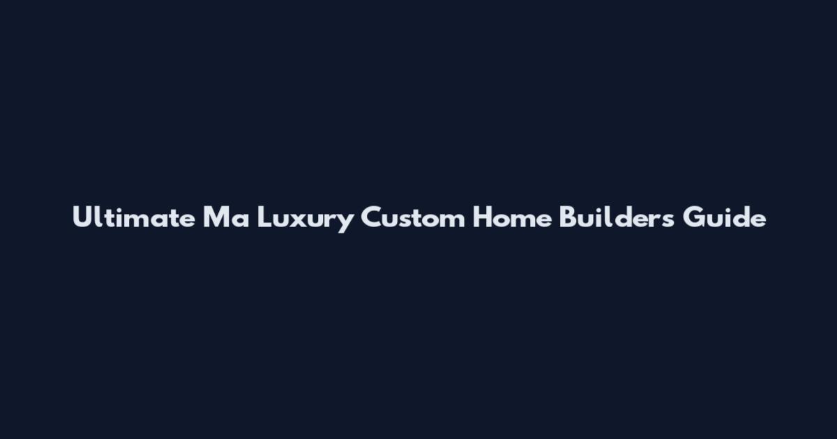 Ultimate Ma Luxury Custom Home Builders Guide