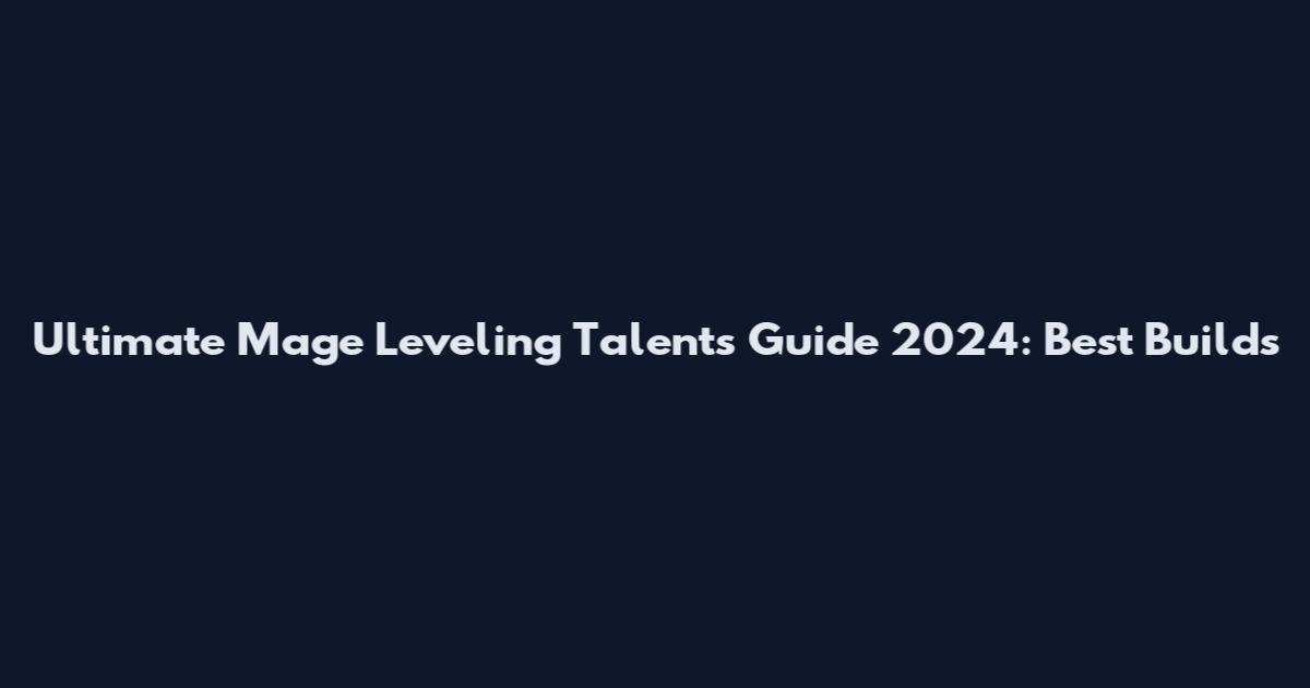 Ultimate Mage Leveling Talents Guide 2024: Best Builds
