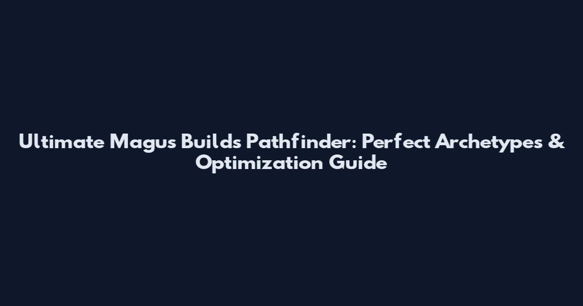 Ultimate Magus Builds Pathfinder: Perfect Archetypes & Optimization Guide