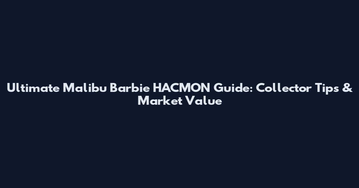 Ultimate Malibu Barbie HACMON Guide: Collector Tips & Market Value