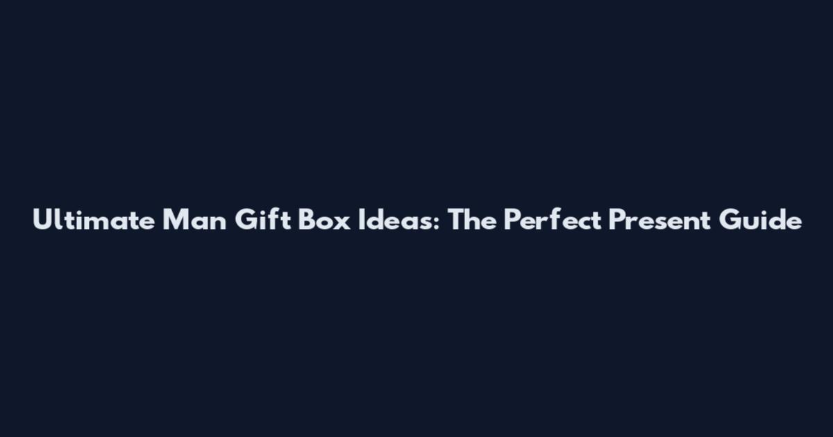 Ultimate Man Gift Box Ideas: The Perfect Present Guide
