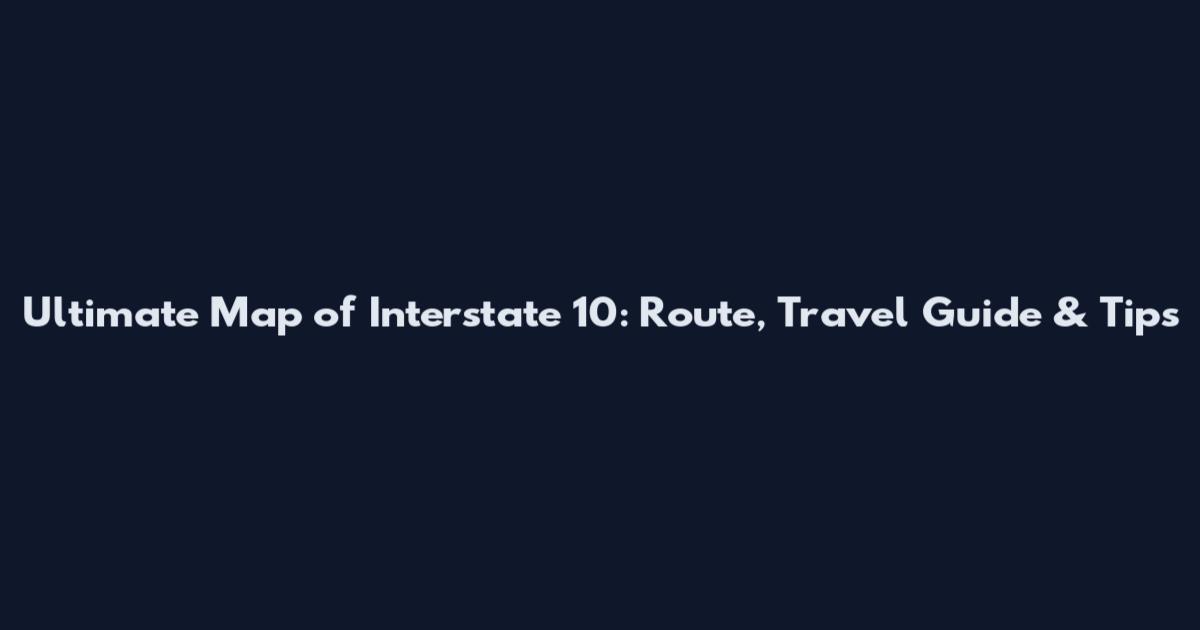 Ultimate Map of Interstate 10: Route, Travel Guide & Tips