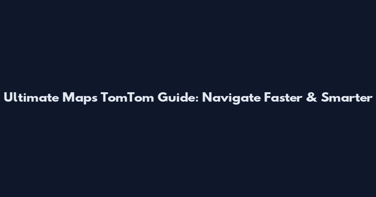 Ultimate Maps TomTom Guide: Navigate Faster & Smarter
