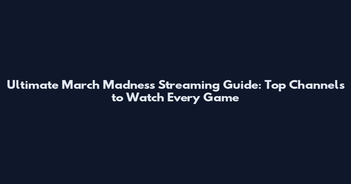 Ultimate March Madness Streaming Guide: Top Channels to Watch Every Game
