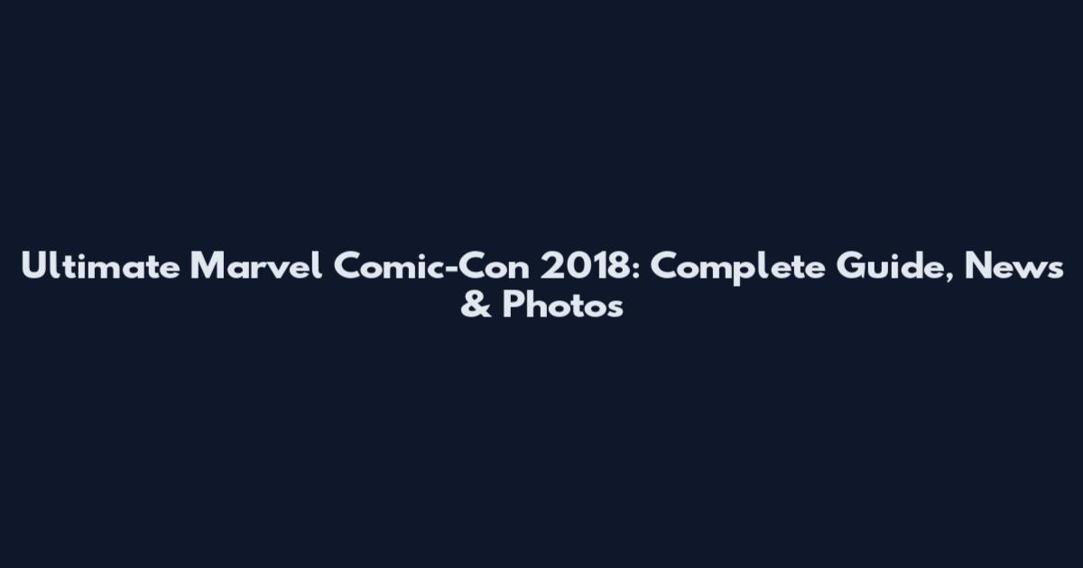 Ultimate Marvel Comic-Con 2018: Complete Guide, News & Photos