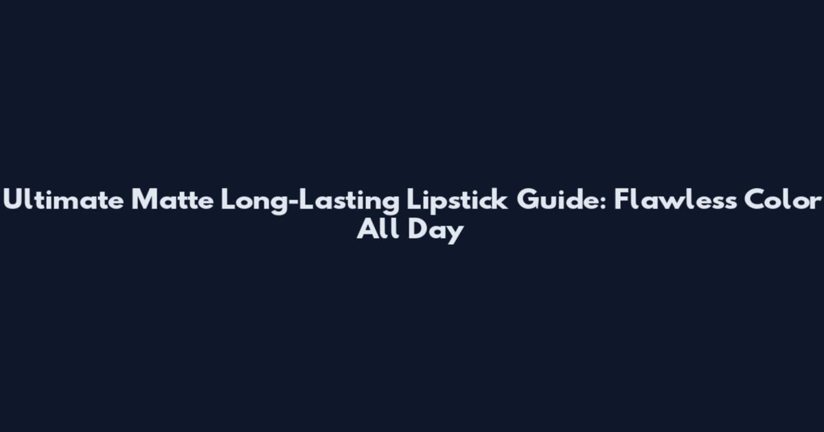 Ultimate Matte Long-Lasting Lipstick Guide: Flawless Color All Day