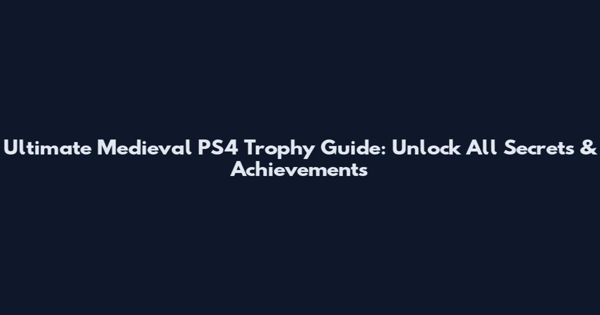 Ultimate Medieval PS4 Trophy Guide: Unlock All Secrets & Achievements