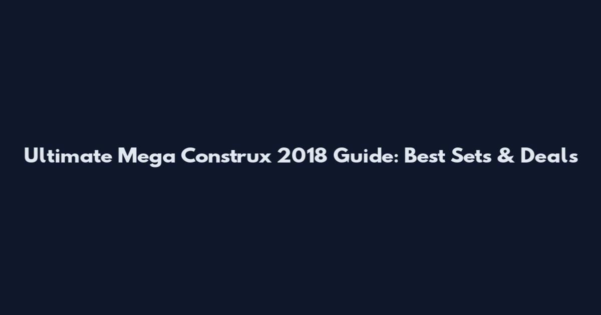 Ultimate Mega Construx 2018 Guide: Best Sets & Deals