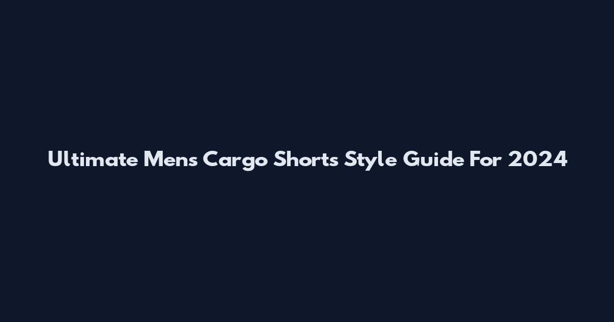 Ultimate Men's Cargo Shorts Style Guide For 2024