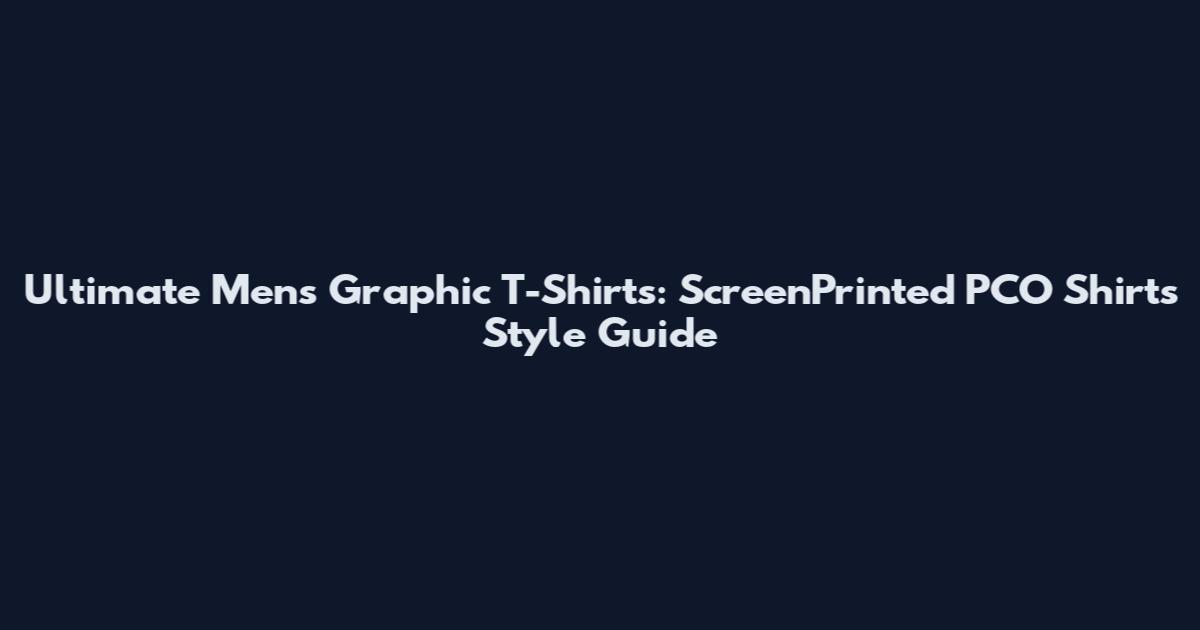 Ultimate Mens Graphic T-Shirts: ScreenPrinted PCO Shirts Style Guide