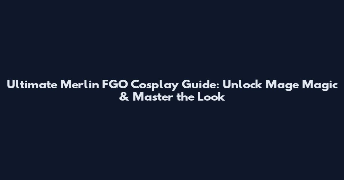 Ultimate Merlin FGO Cosplay Guide: Unlock Mage Magic & Master the Look