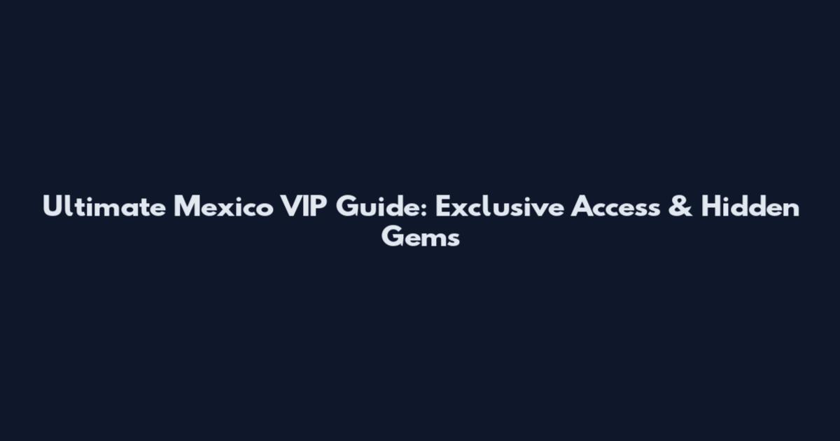 Ultimate Mexico VIP Guide: Exclusive Access & Hidden Gems