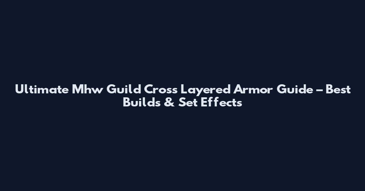 Ultimate Mhw Guild Cross Layered Armor Guide – Best Builds & Set Effects