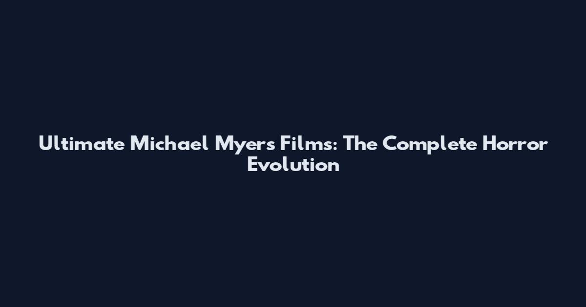 Ultimate Michael Myers Films: The Complete Horror Evolution