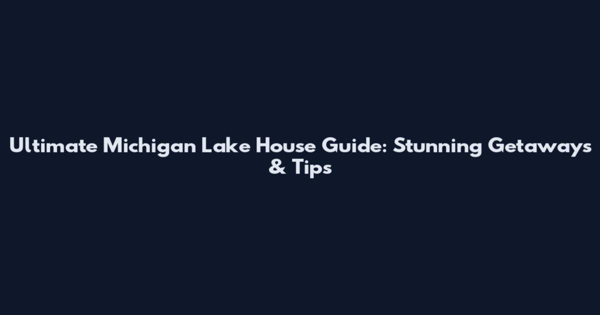 Ultimate Michigan Lake House Guide: Stunning Getaways & Tips