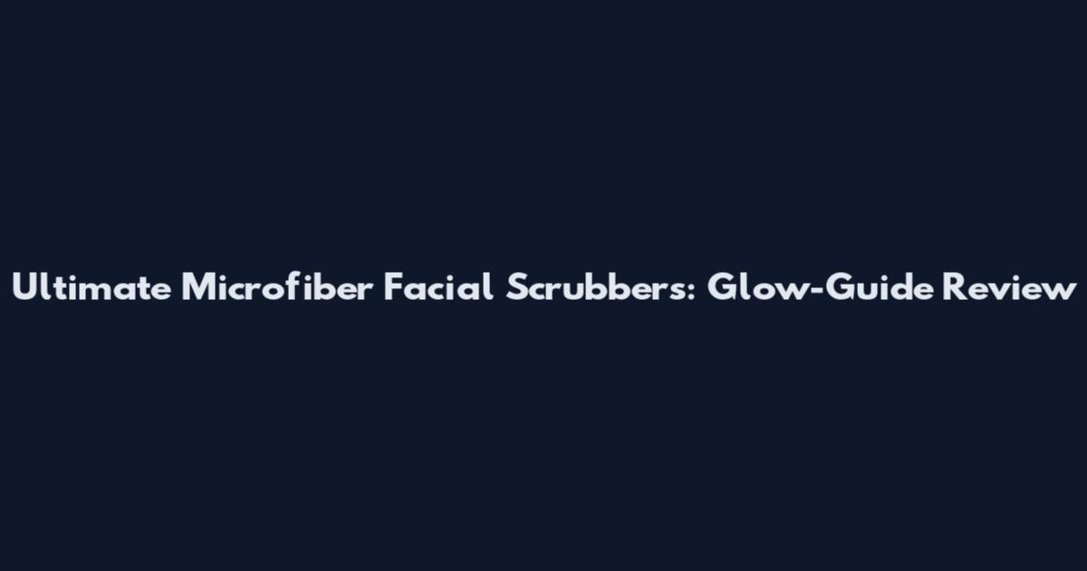 Ultimate Microfiber Facial Scrubbers: Glow-Guide Review
