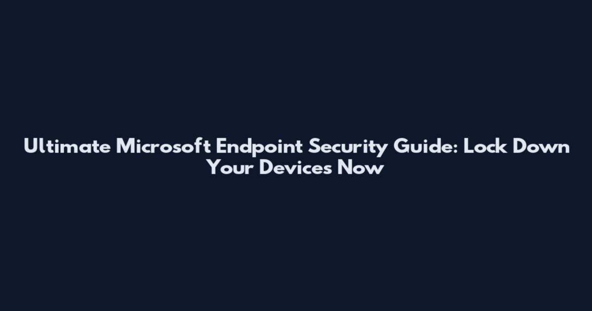 Ultimate Microsoft Endpoint Security Guide: Lock Down Your Devices Now