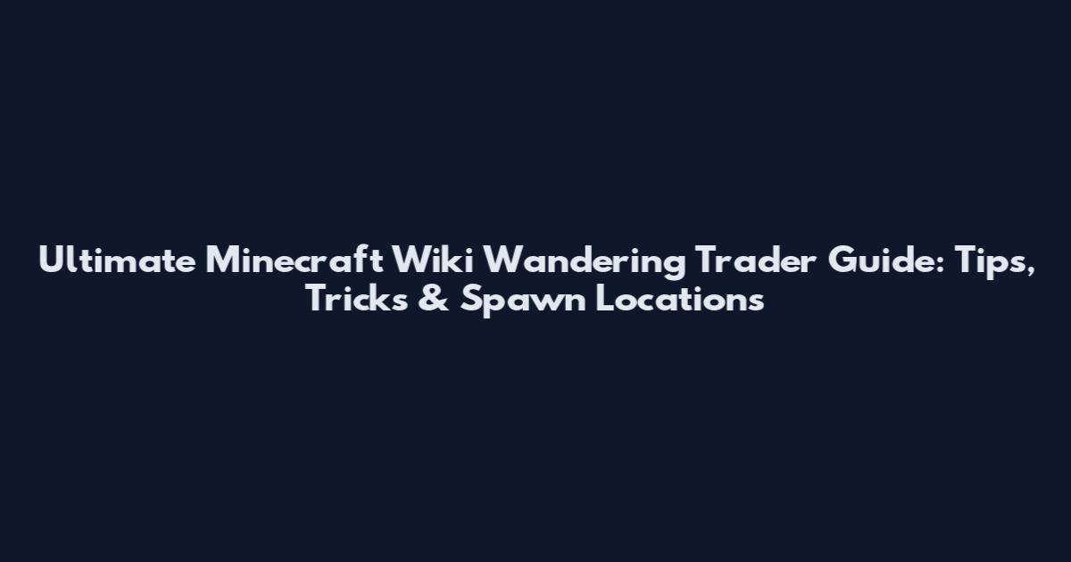Ultimate Minecraft Wiki Wandering Trader Guide: Tips, Tricks & Spawn Locations
