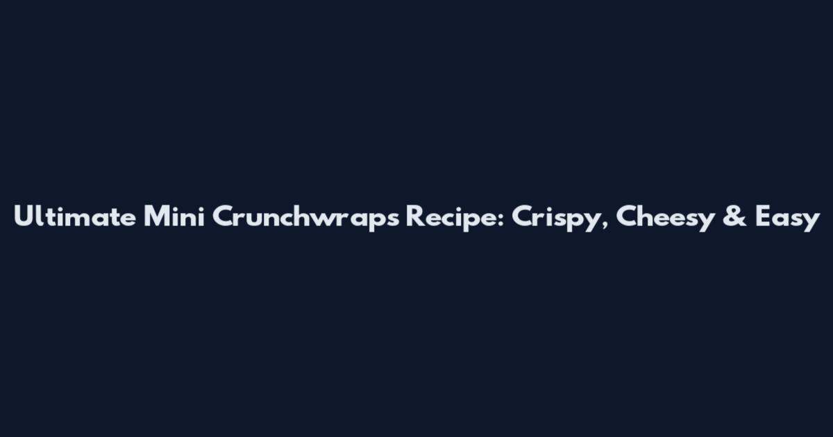 Ultimate Mini Crunchwraps Recipe: Crispy, Cheesy & Easy