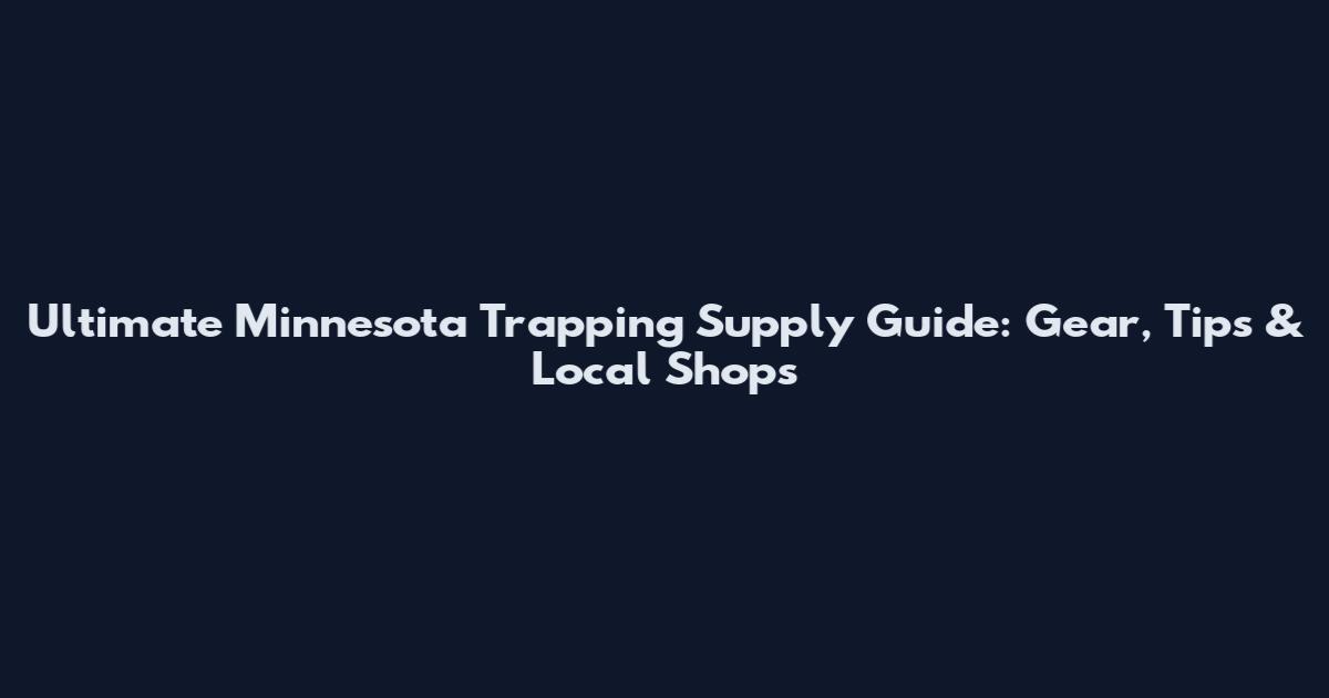 Ultimate Minnesota Trapping Supply Guide: Gear, Tips & Local Shops