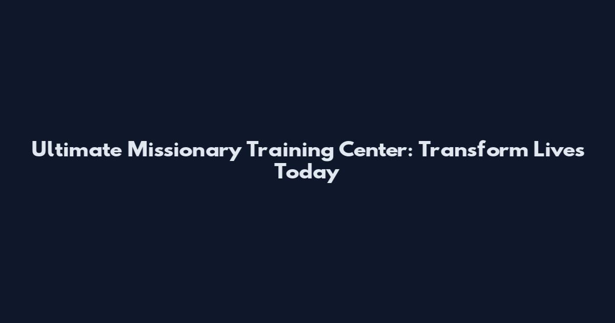 Ultimate Missionary Training Center: Transform Lives Today