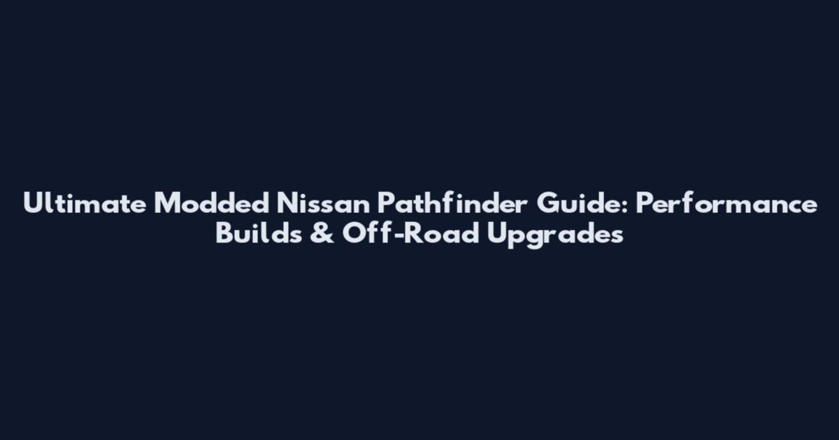 Ultimate Modded Nissan Pathfinder Guide: Performance Builds & Off-Road Upgrades