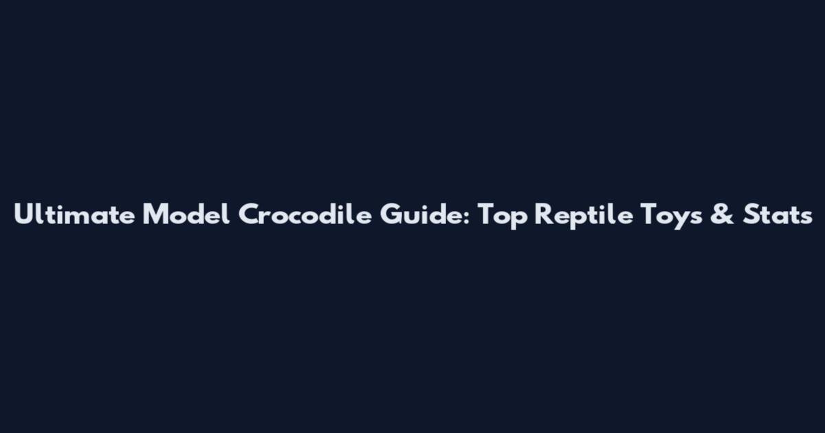 Ultimate Model Crocodile Guide: Top Reptile Toys & Stats