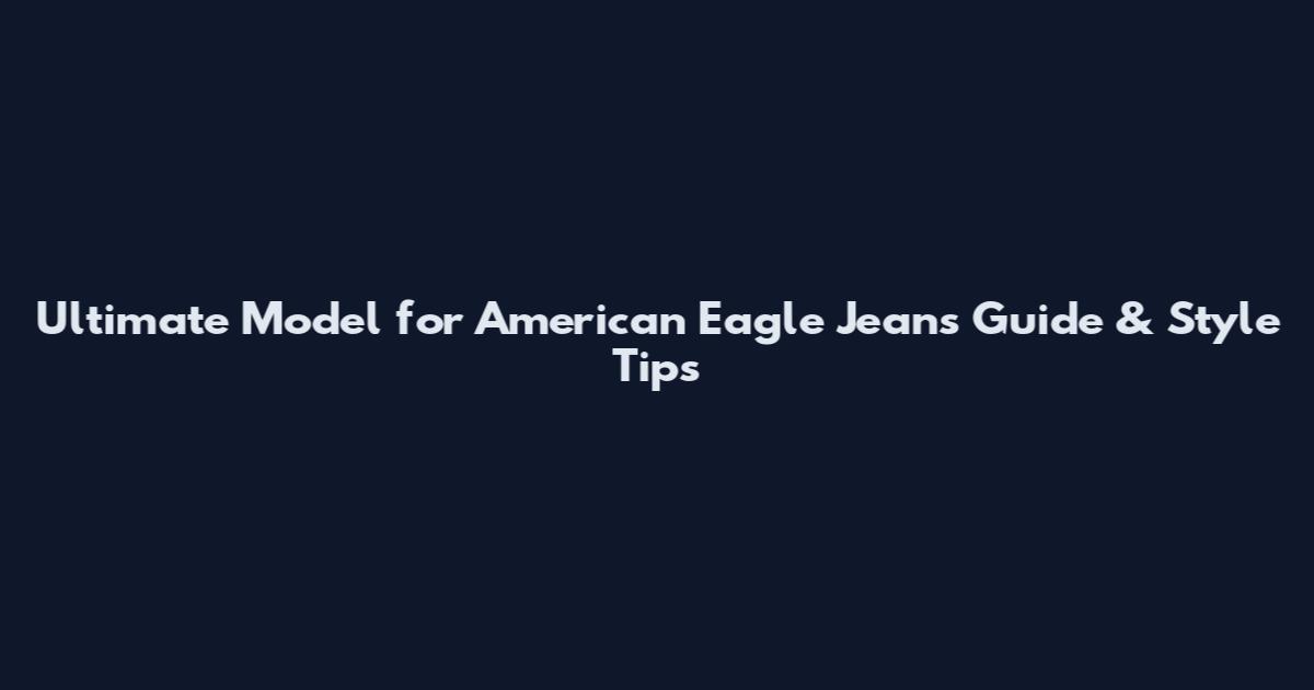 Ultimate Model for American Eagle Jeans Guide & Style Tips