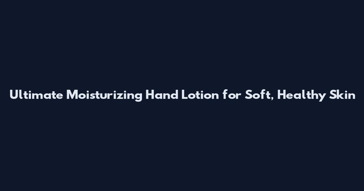 Ultimate Moisturizing Hand Lotion for Soft, Healthy Skin
