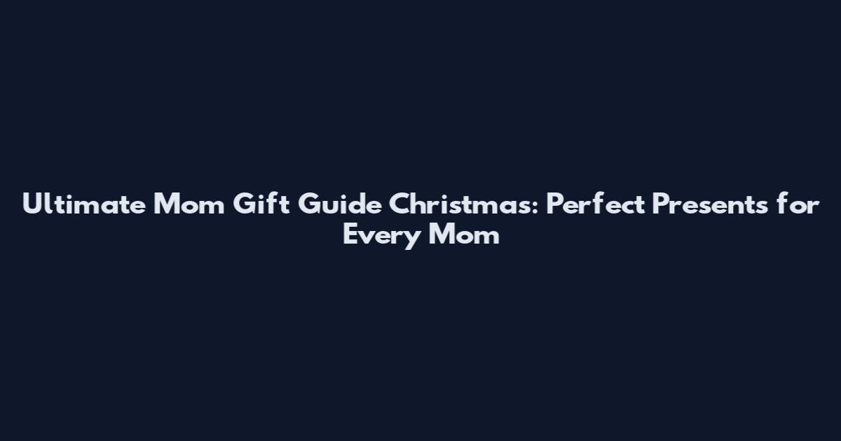 Ultimate Mom Gift Guide Christmas: Perfect Presents for Every Mom