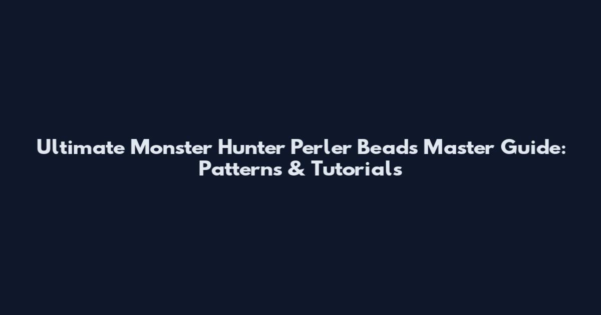Ultimate Monster Hunter Perler Beads Master Guide: Patterns & Tutorials