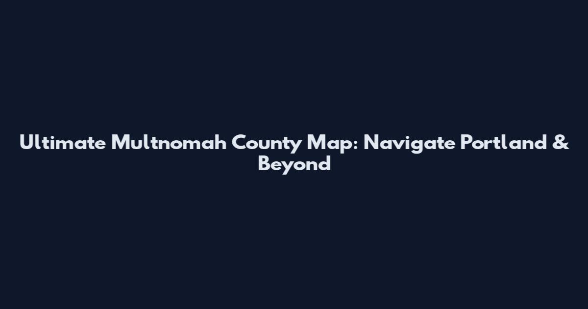 Ultimate Multnomah County Map: Navigate Portland & Beyond