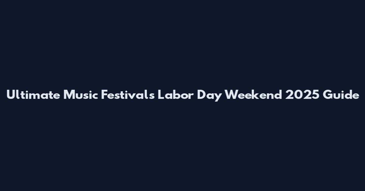 Ultimate Music Festivals Labor Day Weekend 2025 Guide
