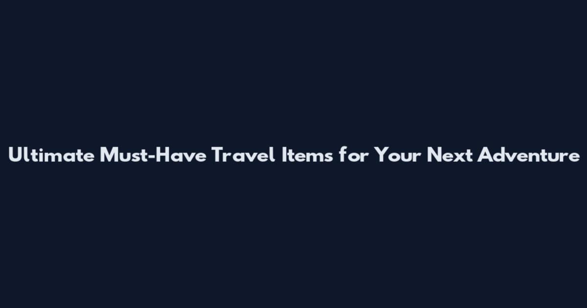 Ultimate Must-Have Travel Items for Your Next Adventure