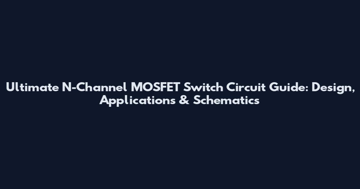 Ultimate N-Channel MOSFET Switch Circuit Guide: Design, Applications & Schematics