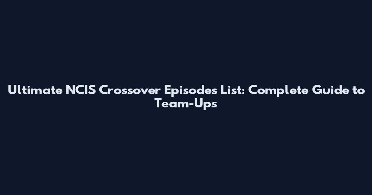 Ultimate NCIS Crossover Episodes List: Complete Guide to Team-Ups