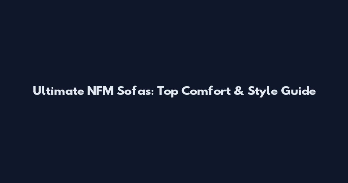 Ultimate NFM Sofas: Top Comfort & Style Guide