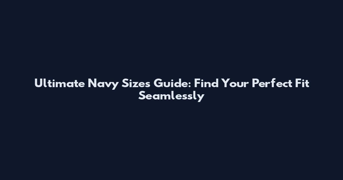 Ultimate Navy Sizes Guide: Find Your Perfect Fit Seamlessly