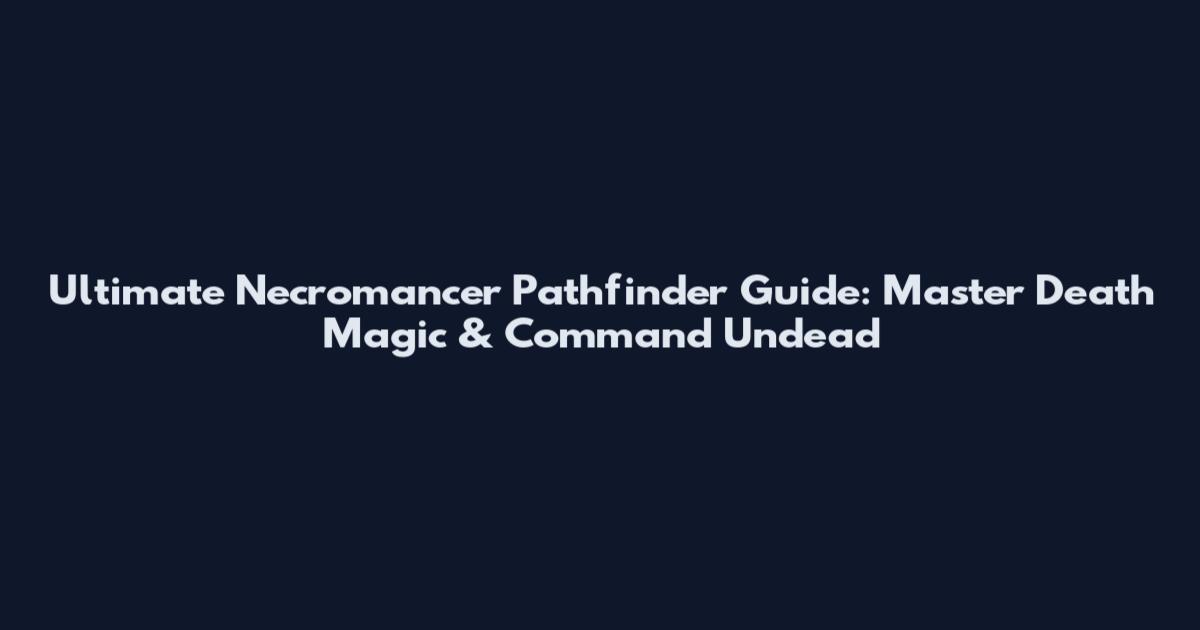 Ultimate Necromancer Pathfinder Guide: Master Death Magic & Command Undead