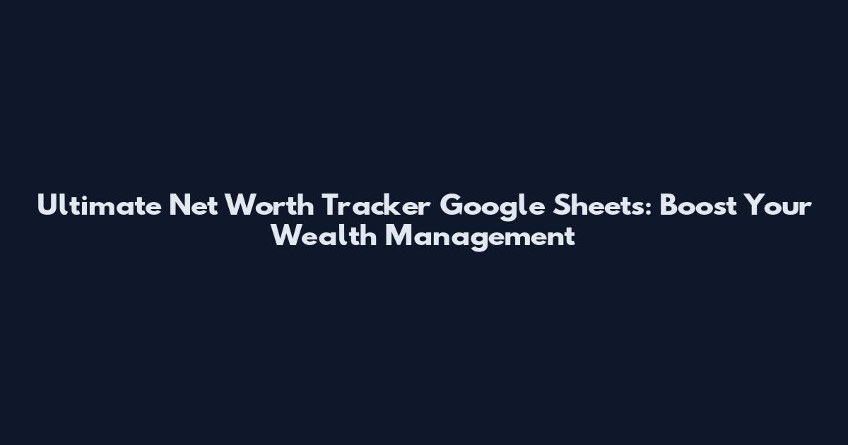 Ultimate Net Worth Tracker Google Sheets: Boost Your Wealth Management