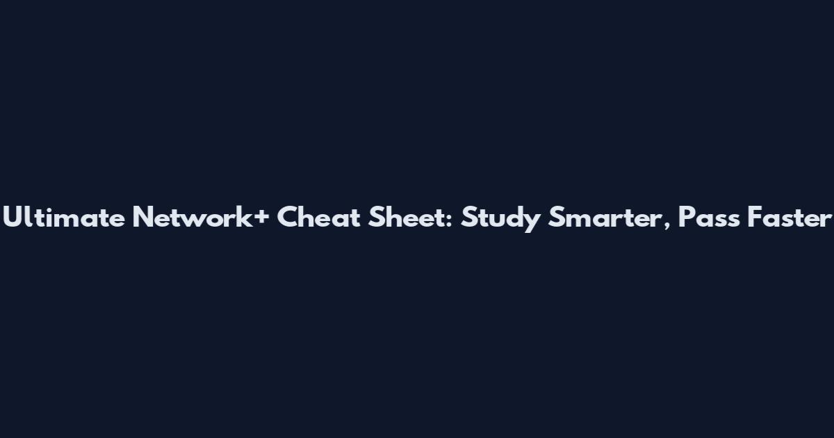 Ultimate Network+ Cheat Sheet: Study Smarter, Pass Faster