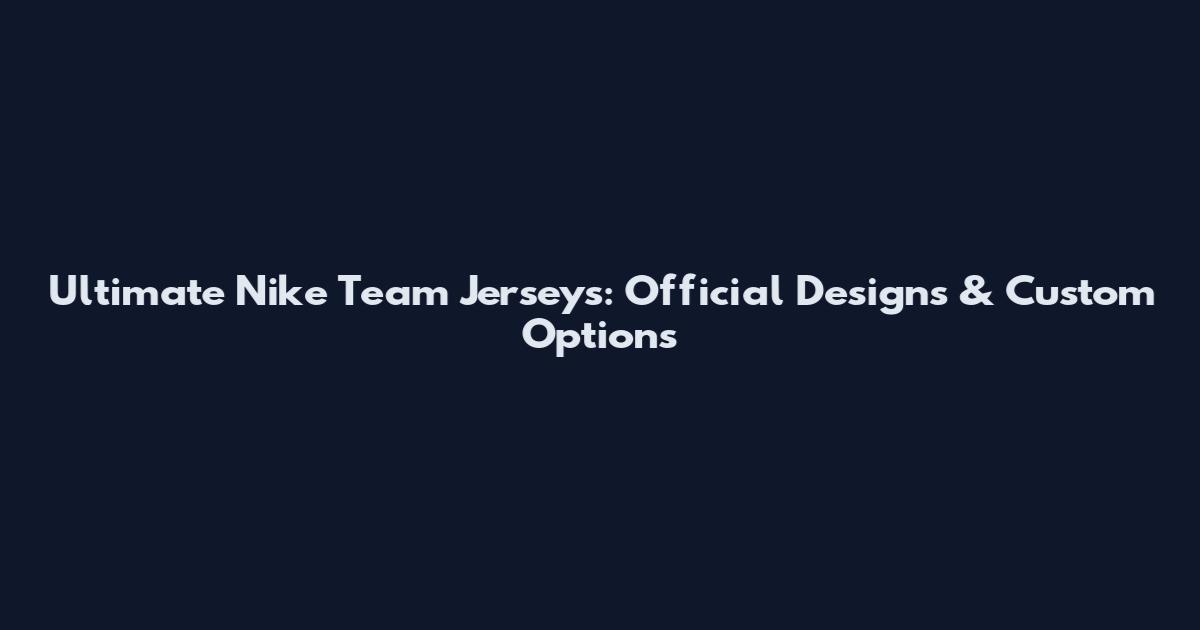 Ultimate Nike Team Jerseys: Official Designs & Custom Options