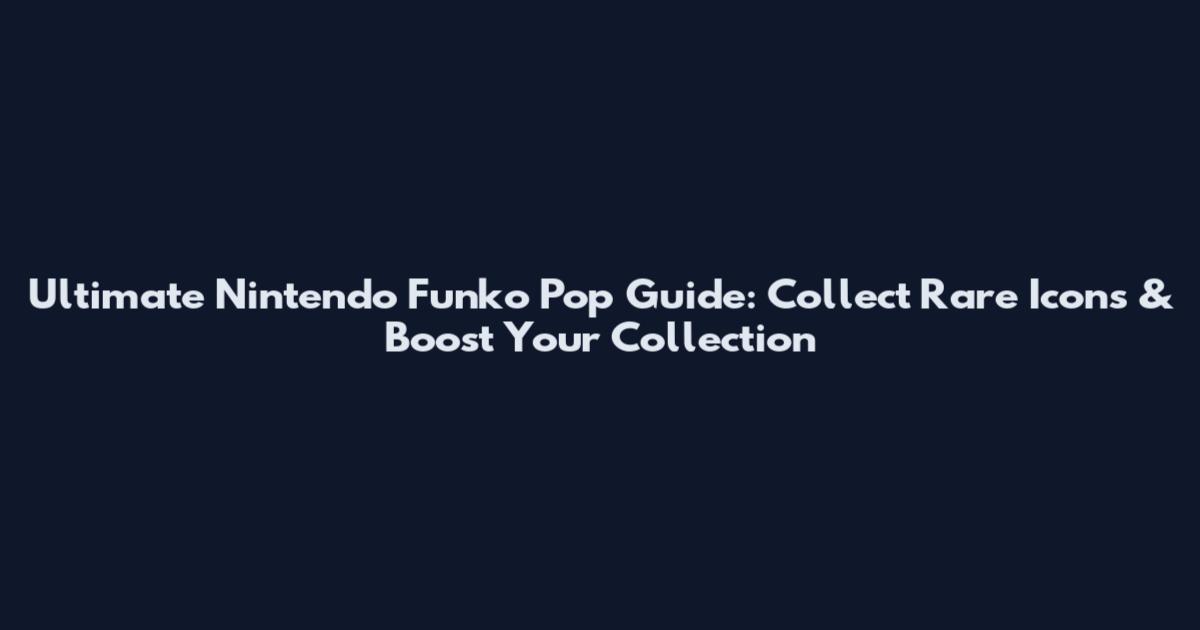 Ultimate Nintendo Funko Pop Guide: Collect Rare Icons & Boost Your Collection