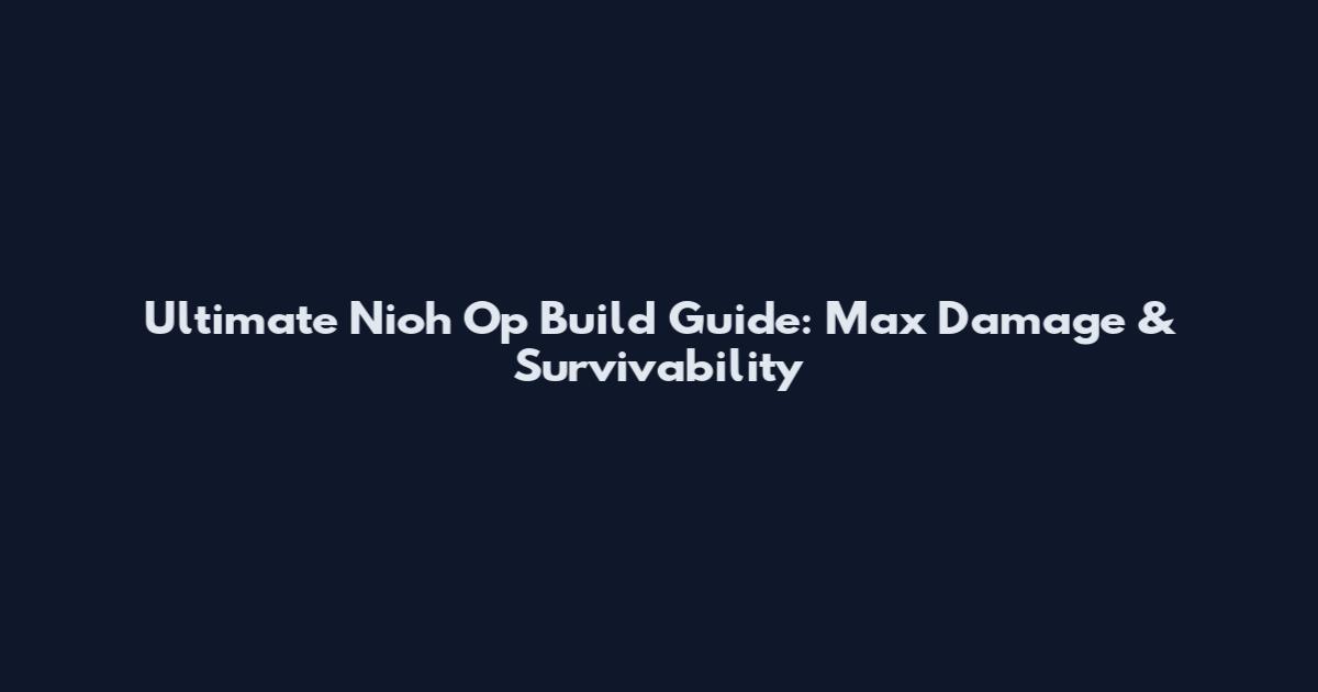 Ultimate Nioh Op Build Guide: Max Damage & Survivability