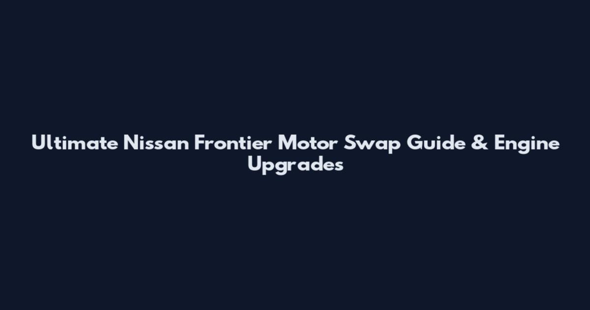 Ultimate Nissan Frontier Motor Swap Guide & Engine Upgrades