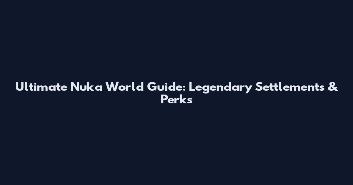 Ultimate Nuka World Guide: Legendary Settlements & Perks