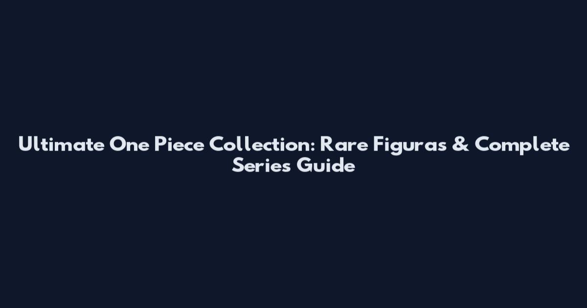 Ultimate One Piece Collection: Rare Figuras & Complete Series Guide