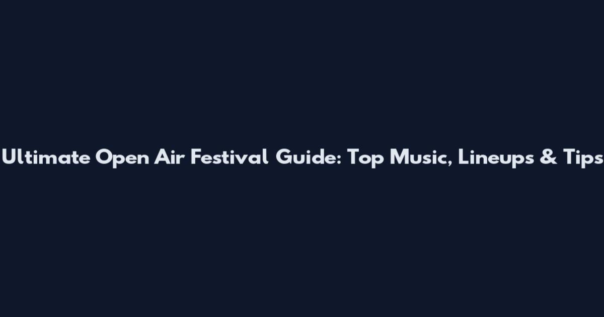 Ultimate Open Air Festival Guide: Top Music, Lineups & Tips