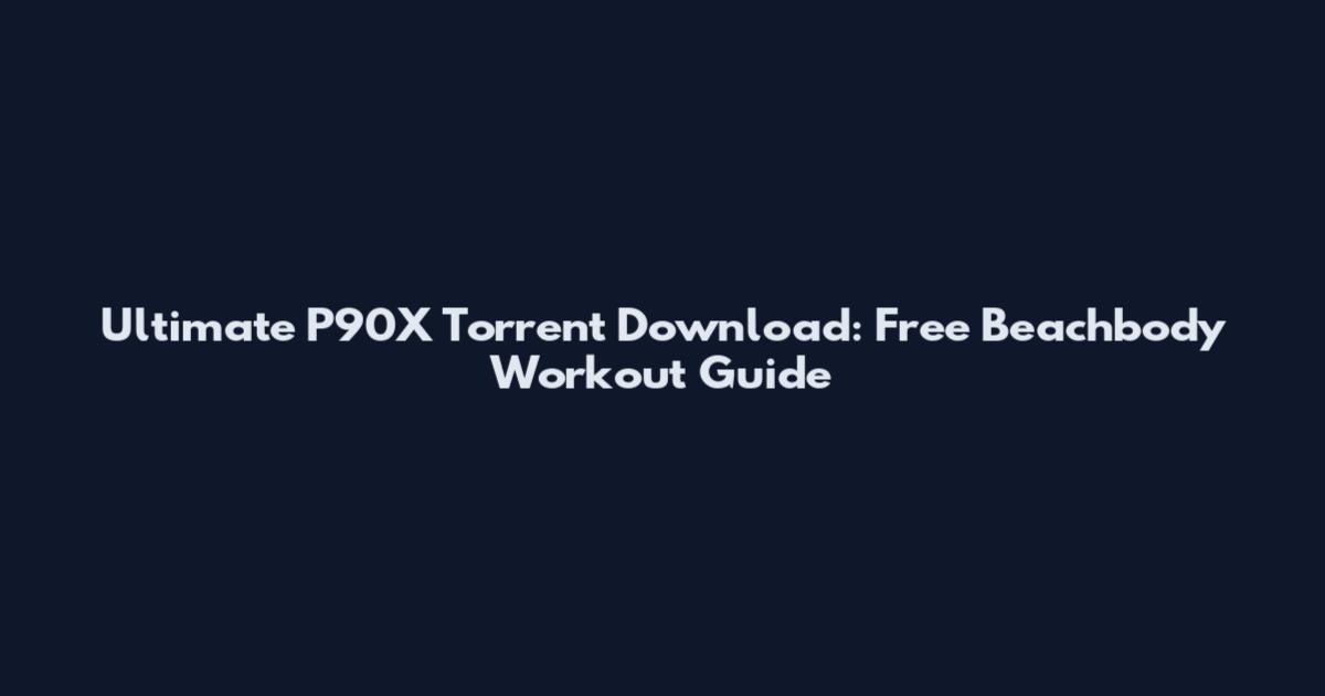 Ultimate P90X Torrent Download: Free Beachbody Workout Guide